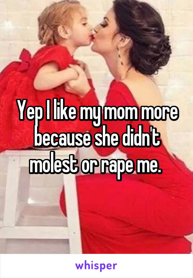 Yep I like my mom more because she didn't molest or rape me. 