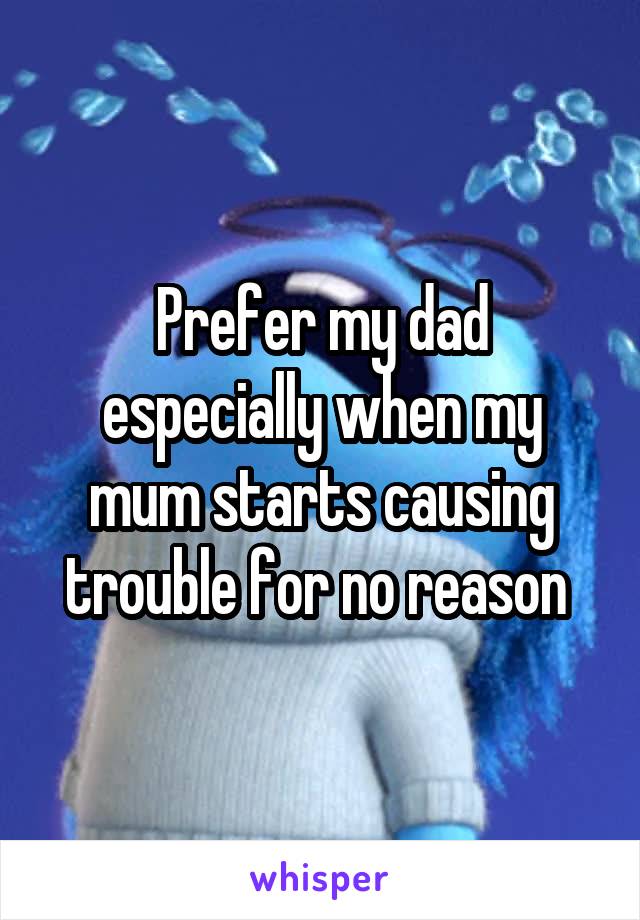 Prefer my dad especially when my mum starts causing trouble for no reason 