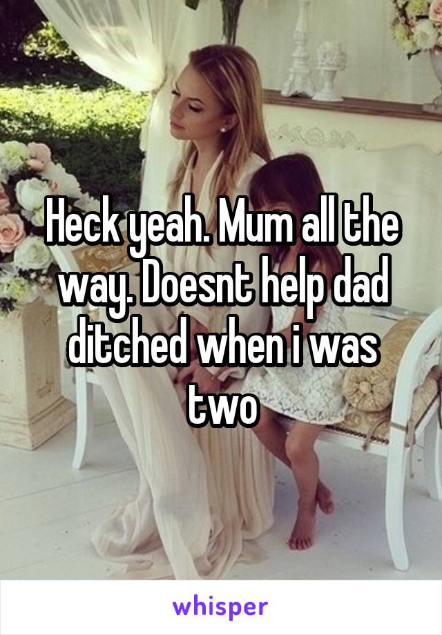 Heck yeah. Mum all the way. Doesnt help dad ditched when i was two