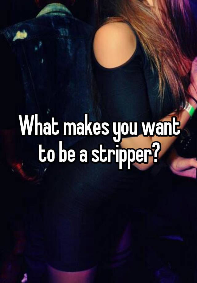 What makes you want to be a stripper?