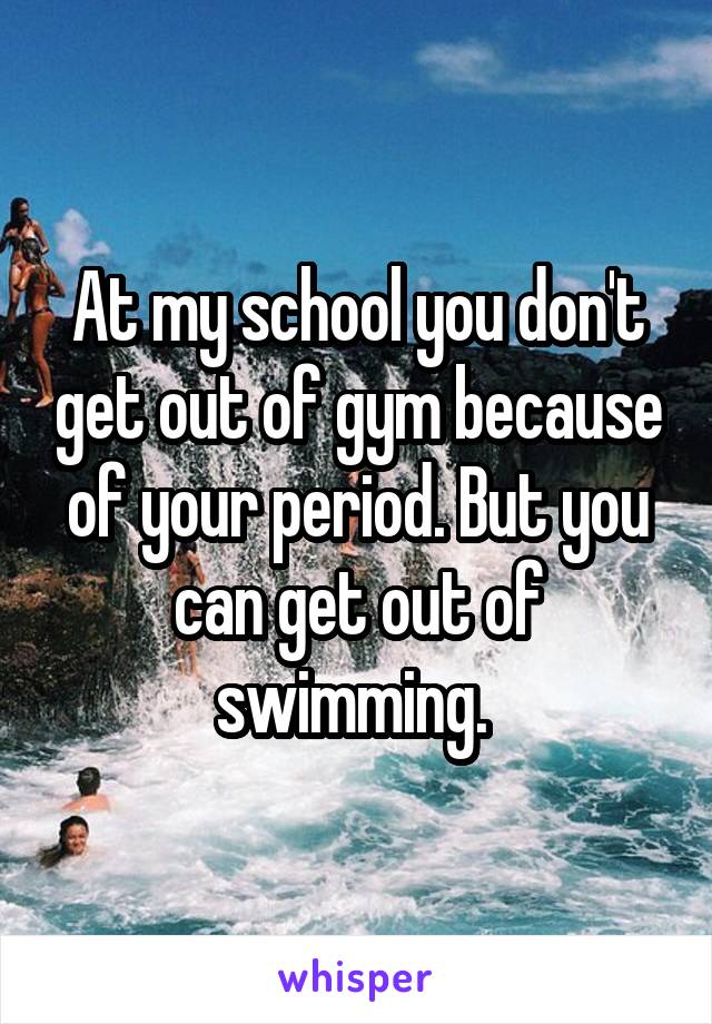 At my school you don't get out of gym because of your period. But you can get out of swimming. 