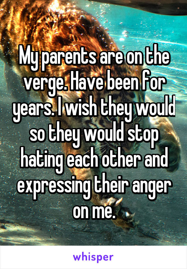 My parents are on the verge. Have been for years. I wish they would so they would stop hating each other and expressing their anger on me.