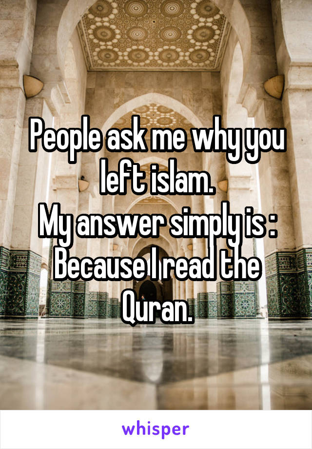 People ask me why you left islam.
My answer simply is :
Because I read the Quran.