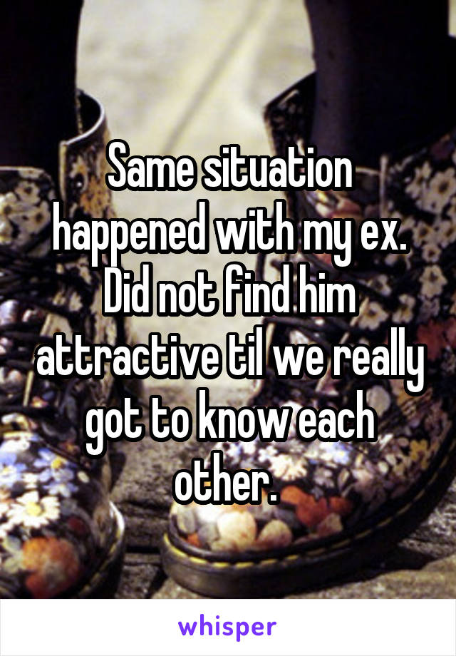 Same situation happened with my ex. Did not find him attractive til we really got to know each other. 