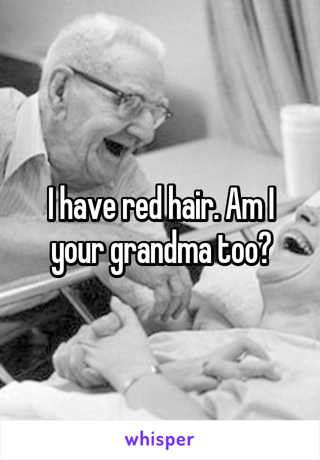 I have red hair. Am I your grandma too?