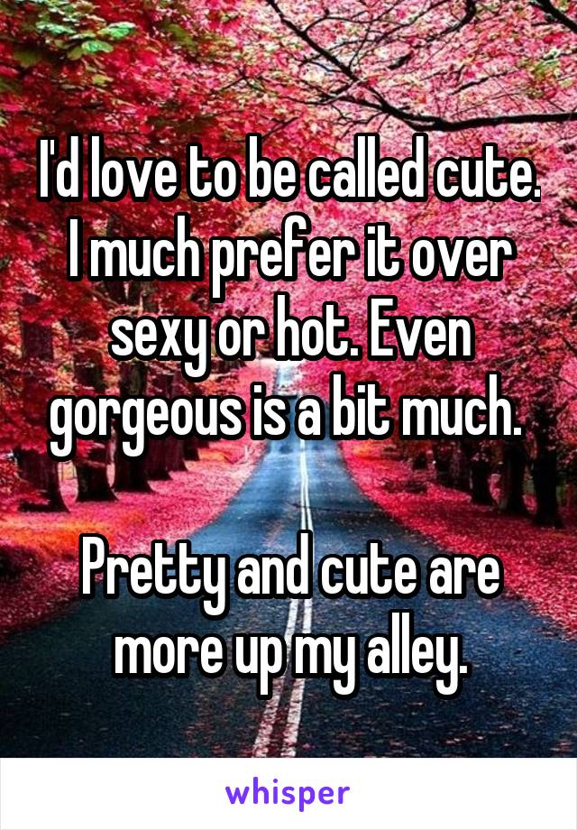 I'd love to be called cute. I much prefer it over sexy or hot. Even gorgeous is a bit much. 

Pretty and cute are more up my alley.