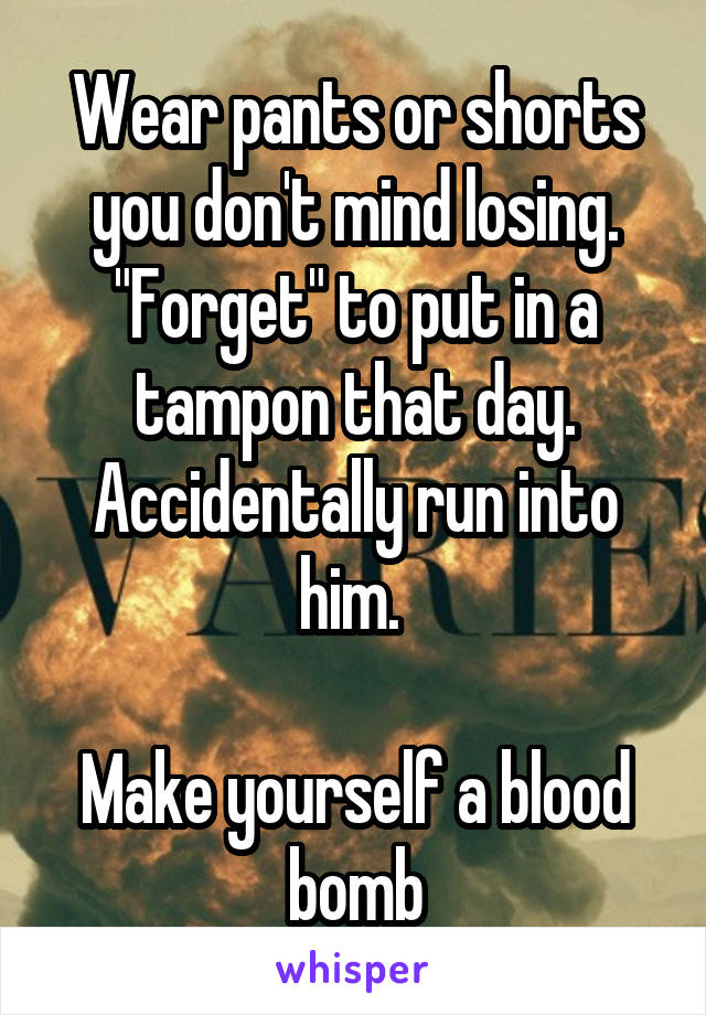 Wear pants or shorts you don't mind losing. "Forget" to put in a tampon that day. Accidentally run into him. 

Make yourself a blood bomb