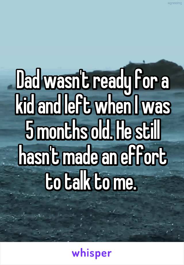 Dad wasn't ready for a kid and left when I was 5 months old. He still hasn't made an effort to talk to me. 
