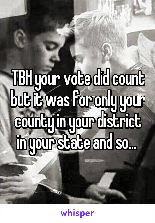 TBH your vote did count but it was for only your county in your district in your state and so... 