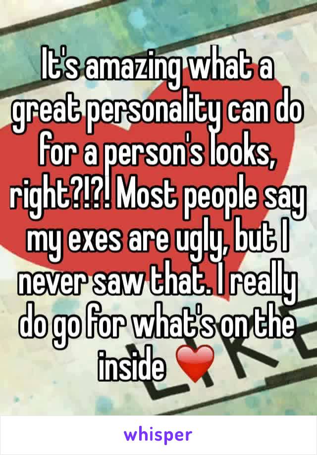 It's amazing what a great personality can do for a person's looks, right?!?! Most people say my exes are ugly, but I never saw that. I really do go for what's on the inside ❤️️