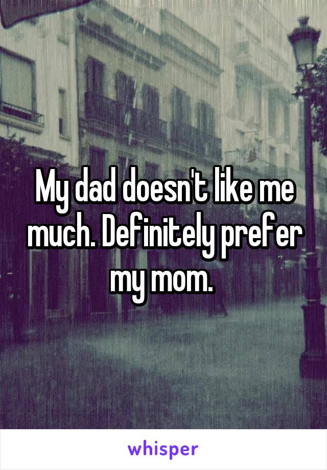 My dad doesn't like me much. Definitely prefer my mom. 