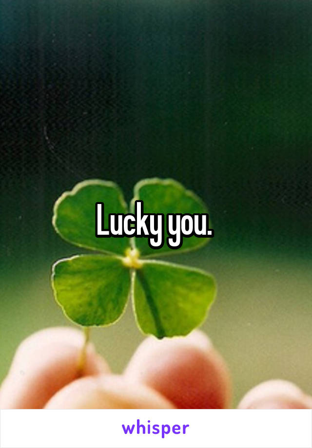 Lucky you. 