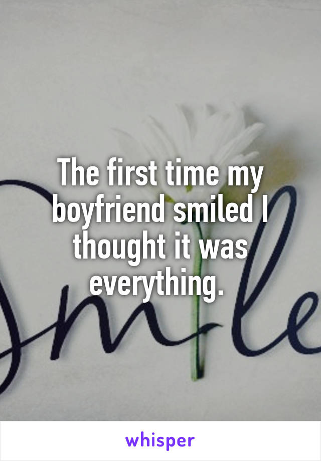 The first time my boyfriend smiled I thought it was everything. 