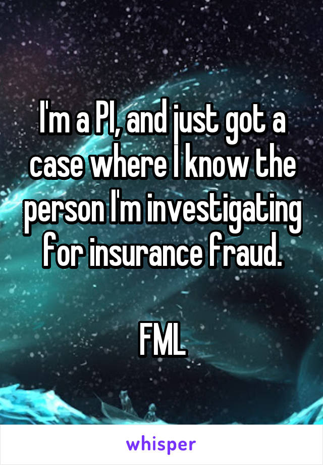 I'm a PI, and just got a case where I know the person I'm investigating for insurance fraud.

FML