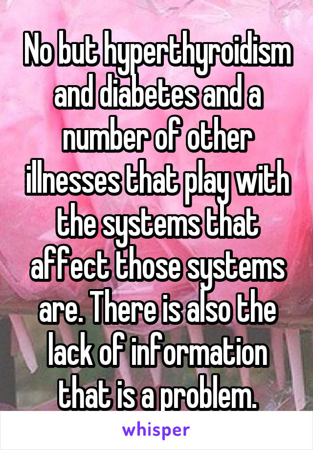 No but hyperthyroidism and diabetes and a number of other illnesses that play with the systems that affect those systems are. There is also the lack of information that is a problem.