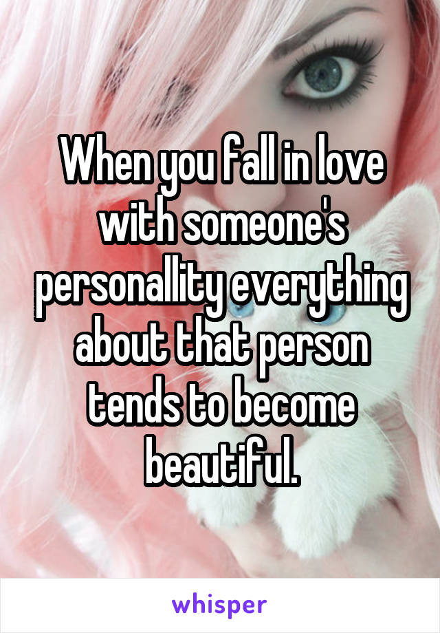 When you fall in love with someone's personallity everything about that person tends to become beautiful.