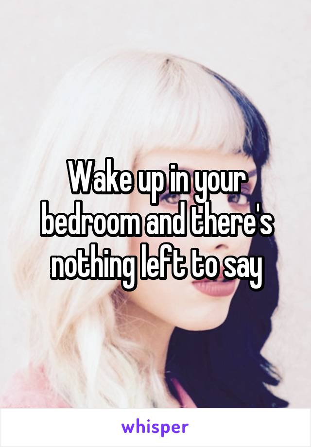 Wake up in your bedroom and there's nothing left to say