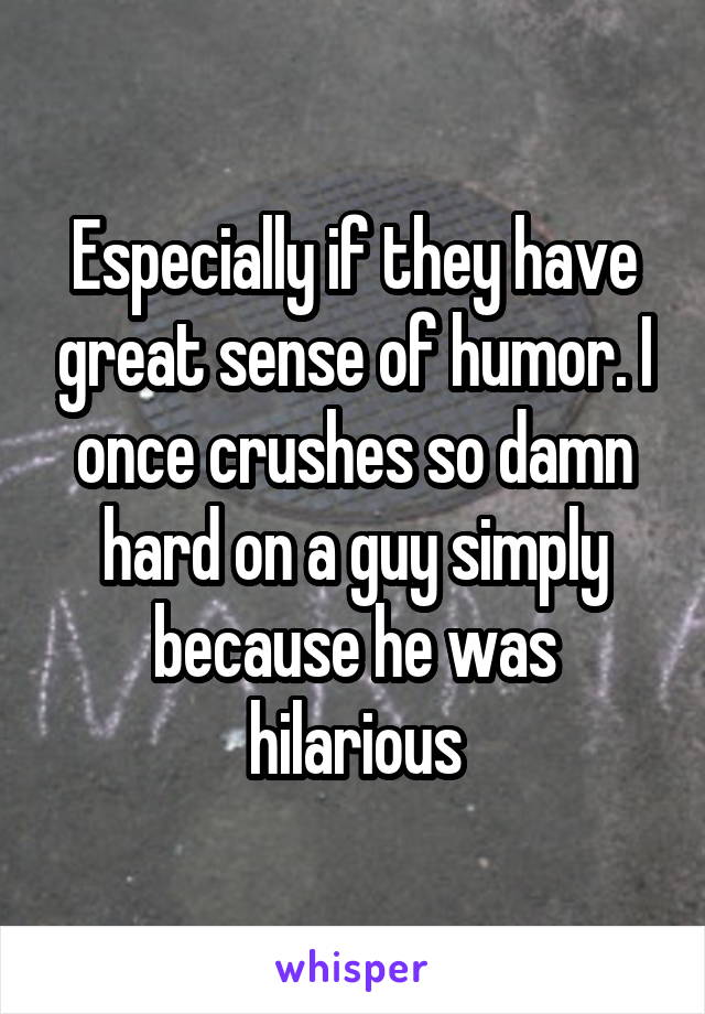 Especially if they have great sense of humor. I once crushes so damn hard on a guy simply because he was hilarious