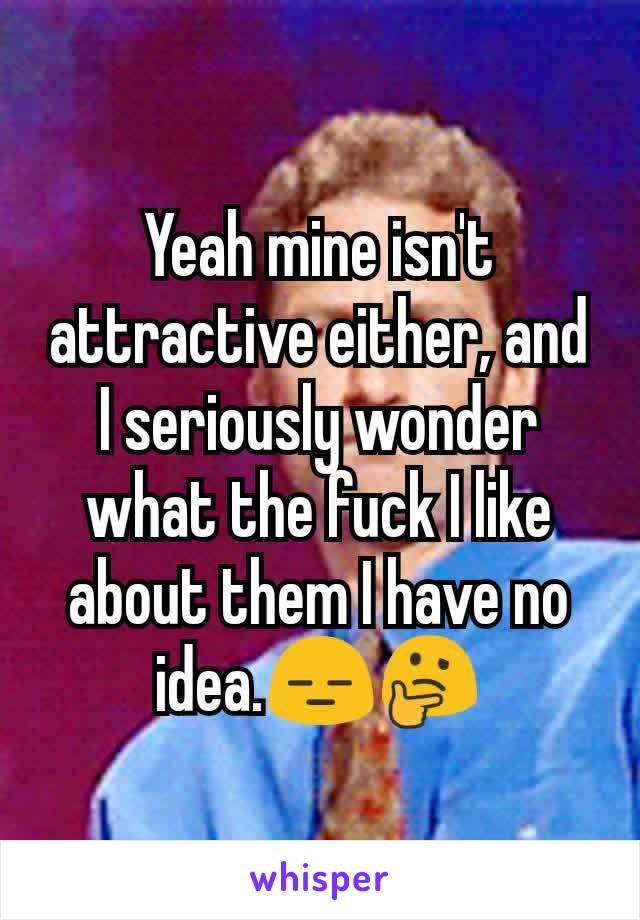 Yeah mine isn't attractive either, and I seriously wonder what the fuck I like about them I have no idea.😑🤔