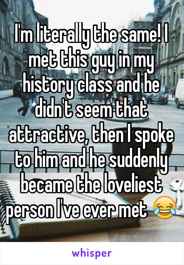 I'm literally the same! I met this guy in my history class and he didn't seem that attractive, then I spoke to him and he suddenly became the loveliest person I've ever met 😂