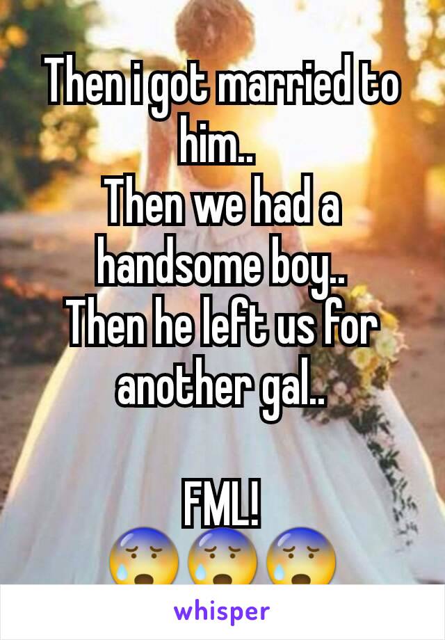 Then i got married to him.. 
Then we had a handsome boy..
Then he left us for another gal..

FML!
😰😰😰