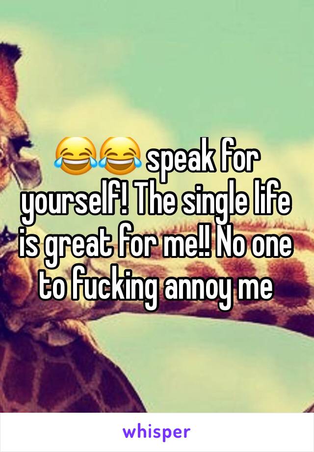 😂😂 speak for yourself! The single life is great for me!! No one to fucking annoy me