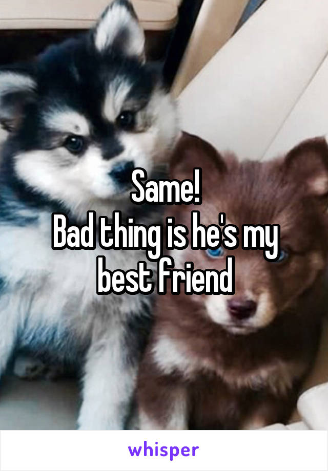 Same!
Bad thing is he's my best friend