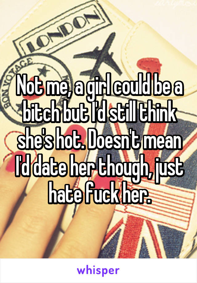 Not me, a girl could be a bitch but I'd still think she's hot. Doesn't mean I'd date her though, just hate fuck her.