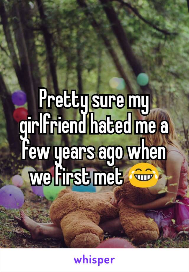 Pretty sure my girlfriend hated me a few years ago when we first met 😂