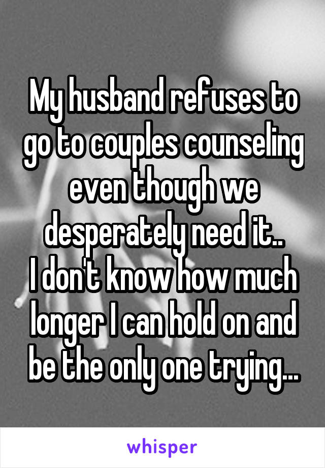 My husband refuses to go to couples counseling even though we desperately need it..
I don't know how much longer I can hold on and be the only one trying...