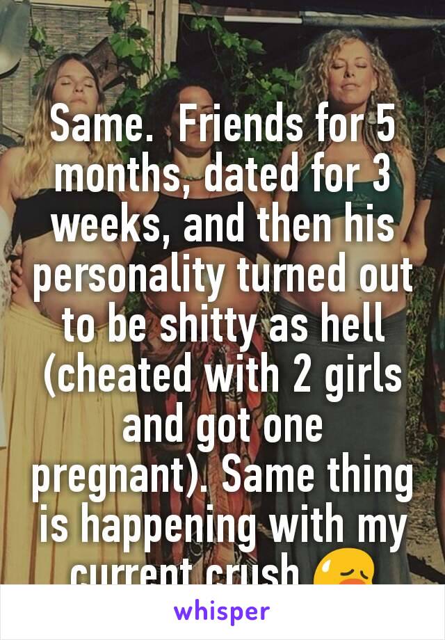 Same.  Friends for 5 months, dated for 3 weeks, and then his personality turned out to be shitty as hell (cheated with 2 girls and got one pregnant). Same thing is happening with my current crush 😥