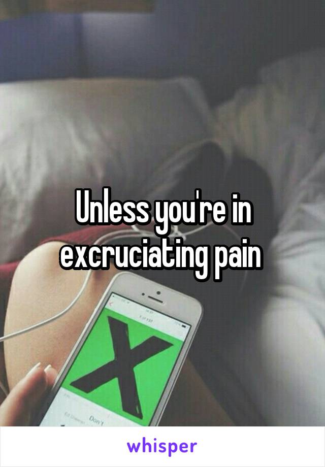 Unless you're in excruciating pain 