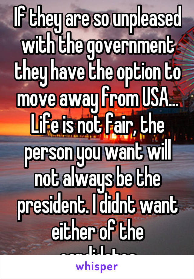 If they are so unpleased with the government they have the option to move away from USA...
Life is not fair, the person you want will not always be the president. I didnt want either of the candidates