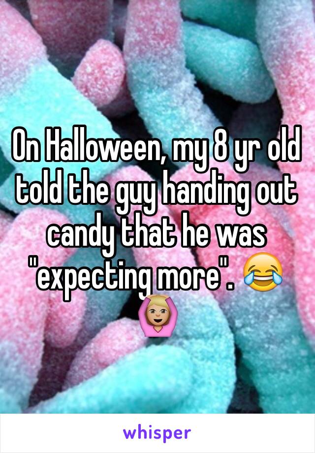 On Halloween, my 8 yr old told the guy handing out candy that he was "expecting more". 😂🙆🏼