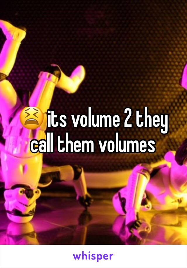 😫 its volume 2 they call them volumes 