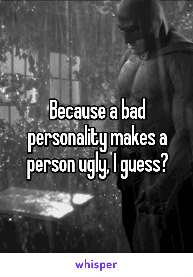 Because a bad personality makes a person ugly, I guess?