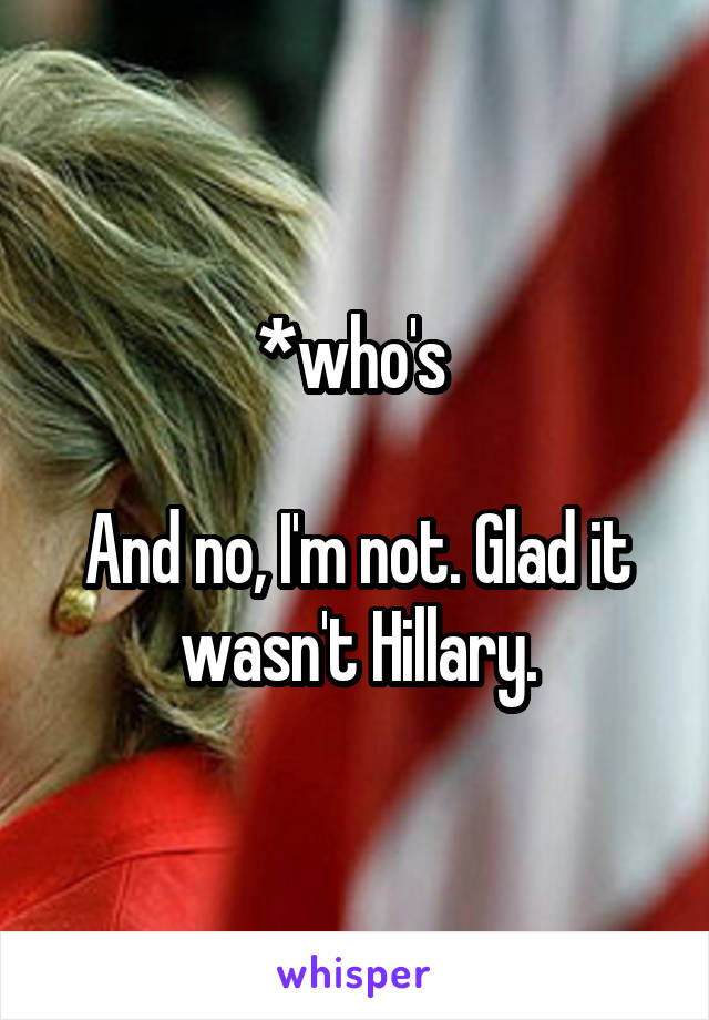 *who's 

And no, I'm not. Glad it wasn't Hillary.