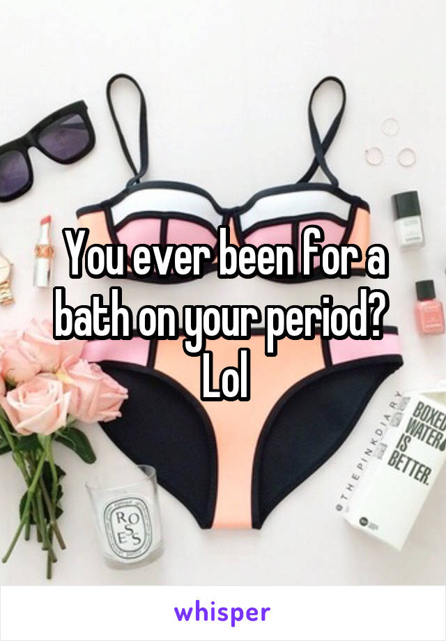 You ever been for a bath on your period?  Lol