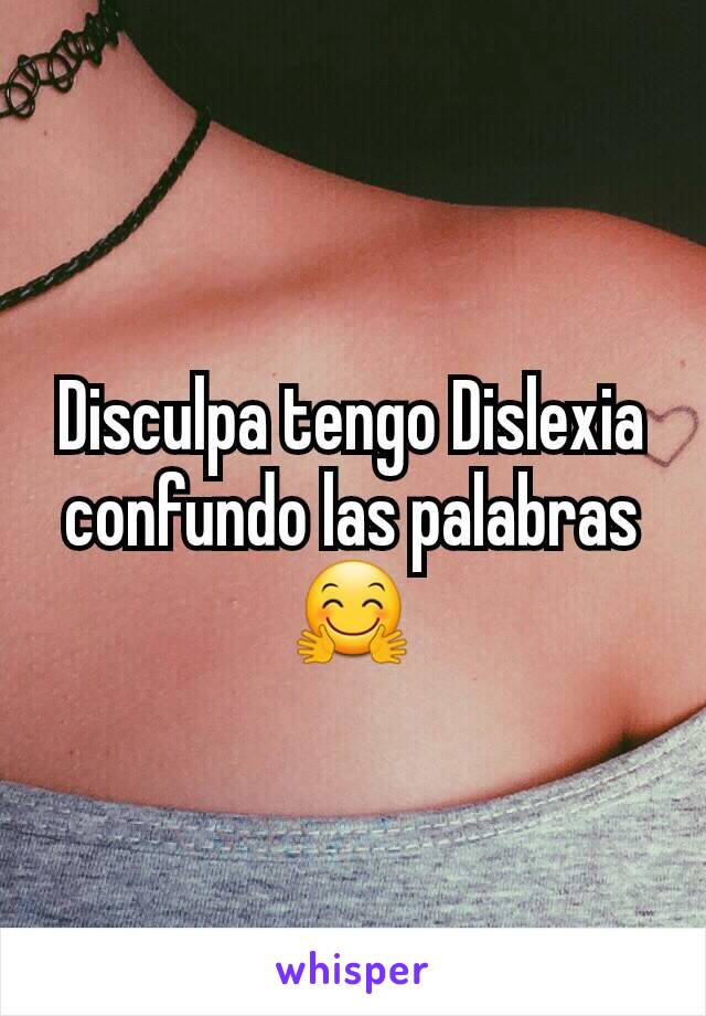 Disculpa tengo Dislexia confundo las palabras 🤗