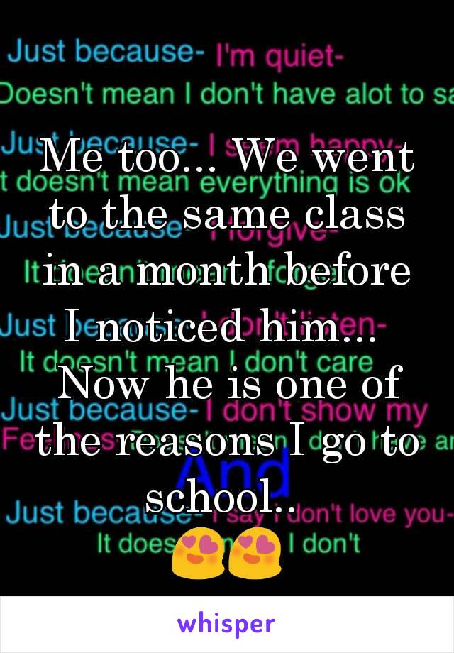 Me too... We went to the same class in a month before I noticed him... 
Now he is one of the reasons I go to school.. 
😍😍