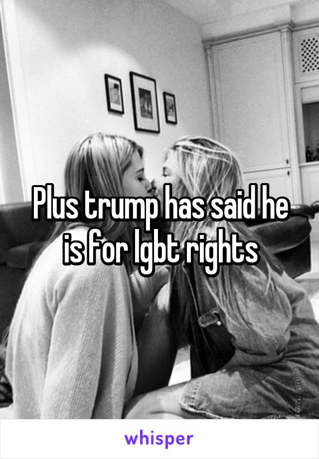 Plus trump has said he is for lgbt rights