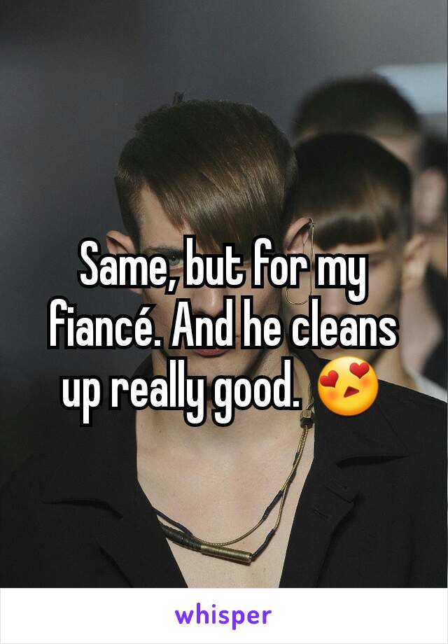 Same, but for my fiancé. And he cleans up really good. 😍