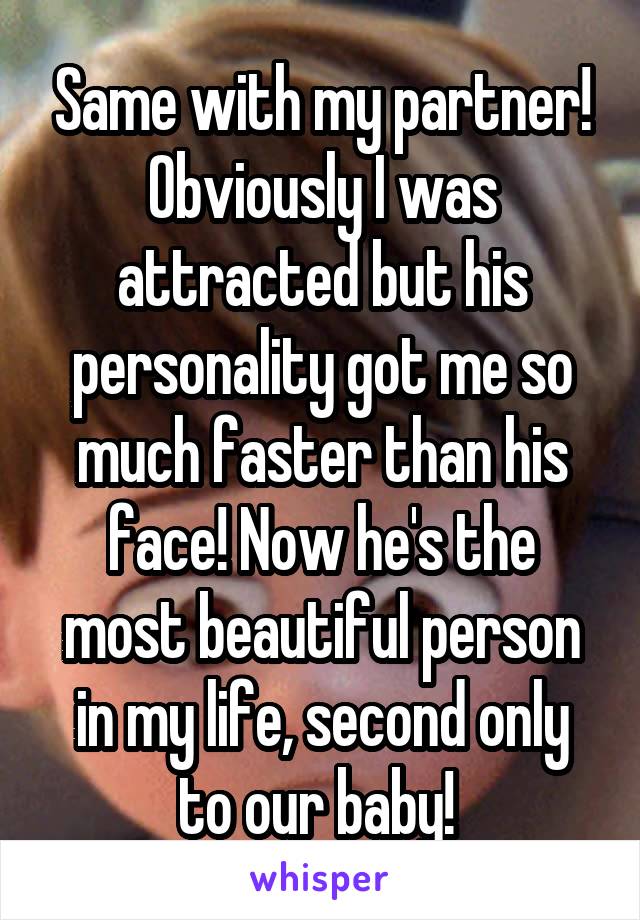 Same with my partner! Obviously I was attracted but his personality got me so much faster than his face! Now he's the most beautiful person in my life, second only to our baby! 