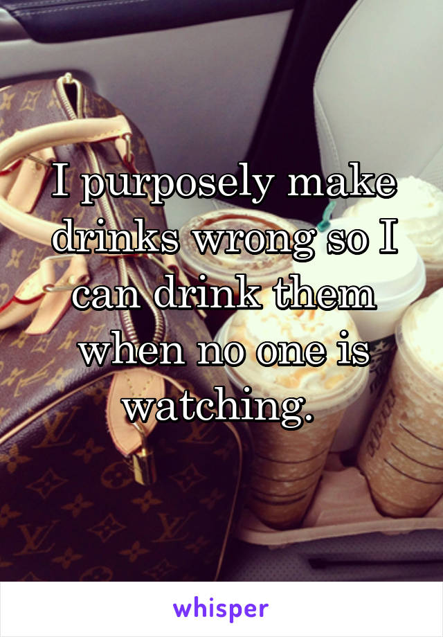 I purposely make drinks wrong so I can drink them when no one is watching. 

