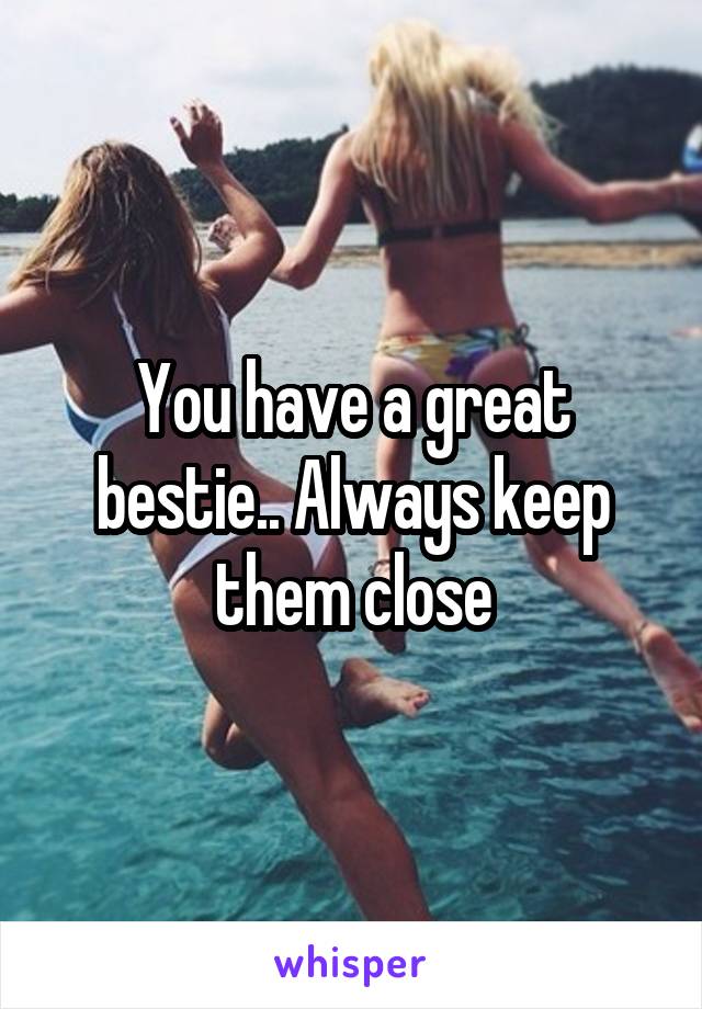 You have a great bestie.. Always keep them close