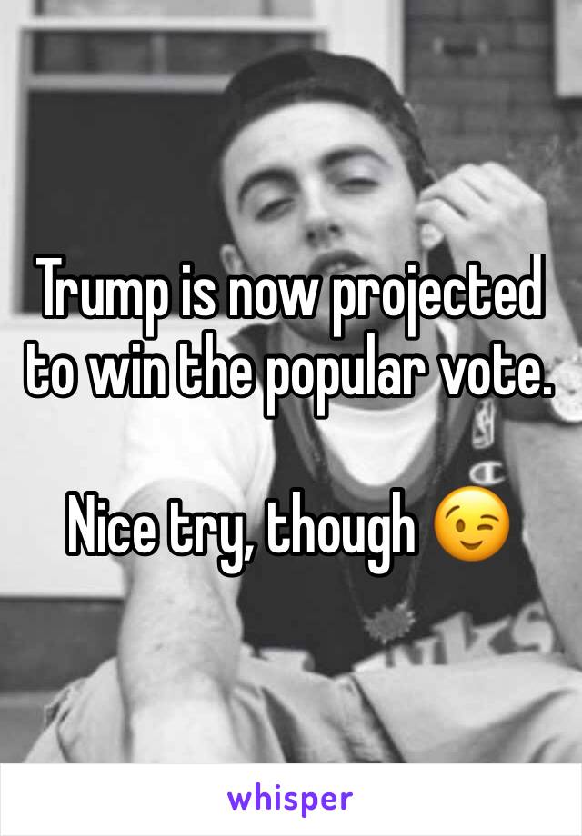 Trump is now projected to win the popular vote.

Nice try, though 😉
