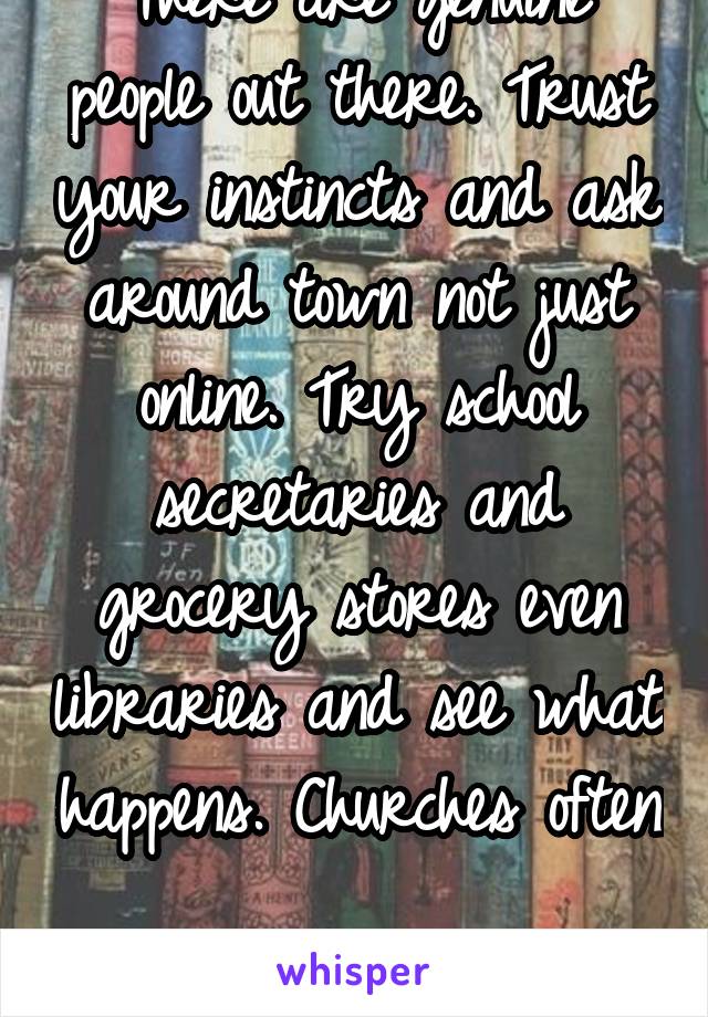 There are genuine people out there. Trust your instincts and ask around town not just online. Try school secretaries and grocery stores even libraries and see what happens. Churches often 
recommend.