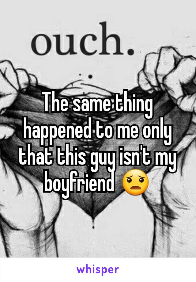 The same thing happened to me only that this guy isn't my boyfriend 😦