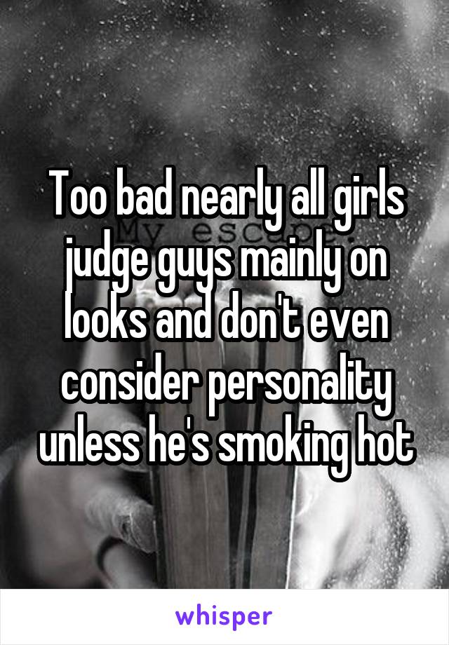 Too bad nearly all girls judge guys mainly on looks and don't even consider personality unless he's smoking hot