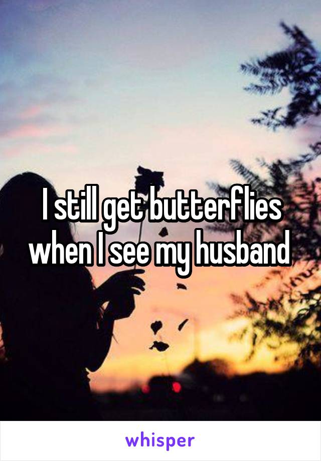 I still get butterflies when I see my husband 